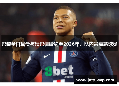 巴黎圣日耳曼与姆巴佩续约至2026年，队内最高薪球员