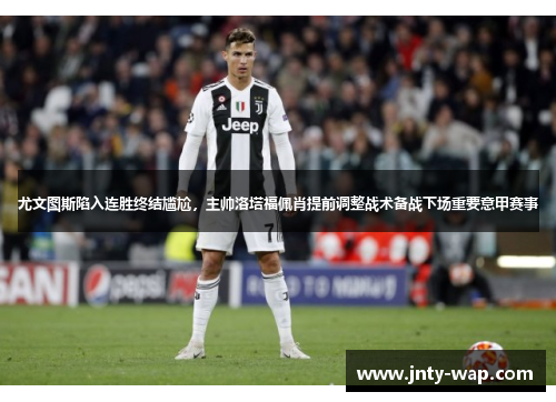 尤文图斯陷入连胜终结尴尬，主帅洛塔福佩肖提前调整战术备战下场重要意甲赛事