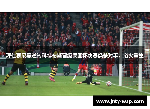 拜仁慕尼黑逆转科特布斯晋级德国杯决赛绝杀对手，浴火重生