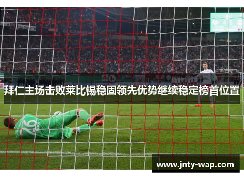 拜仁主场击败莱比锡稳固领先优势继续稳定榜首位置