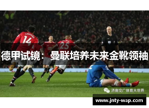 德甲试镜：曼联培养未来金靴领袖