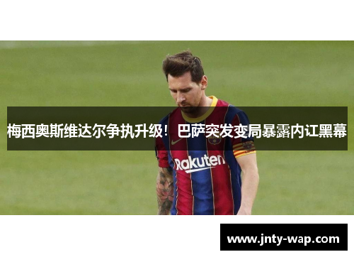 梅西奥斯维达尔争执升级！巴萨突发变局暴露内讧黑幕