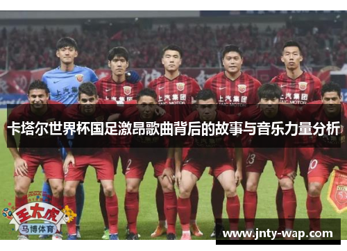 卡塔尔世界杯国足激昂歌曲背后的故事与音乐力量分析