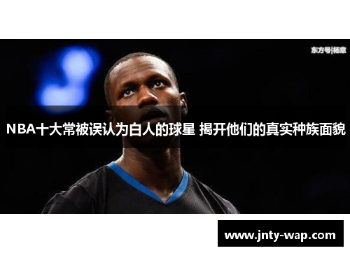 NBA十大常被误认为白人的球星 揭开他们的真实种族面貌