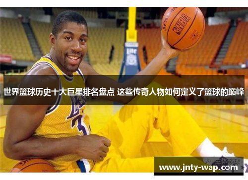 世界篮球历史十大巨星排名盘点 这些传奇人物如何定义了篮球的巅峰