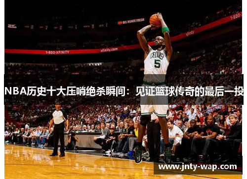 NBA历史十大压哨绝杀瞬间：见证篮球传奇的最后一投