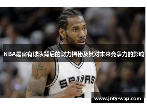 NBA最富有球队背后的财力揭秘及其对未来竞争力的影响