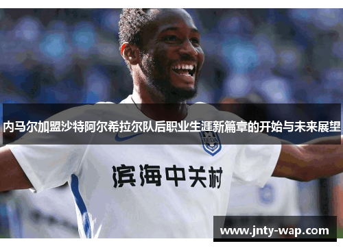 内马尔加盟沙特阿尔希拉尔队后职业生涯新篇章的开始与未来展望