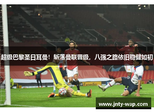超级巴黎圣日耳曼！斩落曼联晋级，八强之路依旧稳健如初
