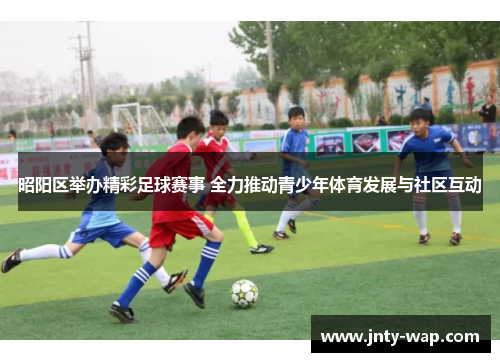 昭阳区举办精彩足球赛事 全力推动青少年体育发展与社区互动