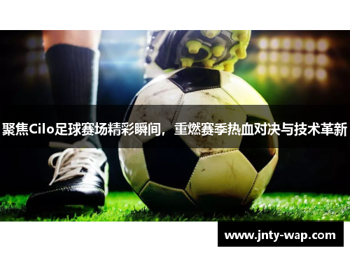 聚焦Cilo足球赛场精彩瞬间，重燃赛季热血对决与技术革新
