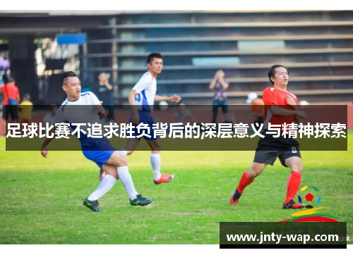 足球比赛不追求胜负背后的深层意义与精神探索