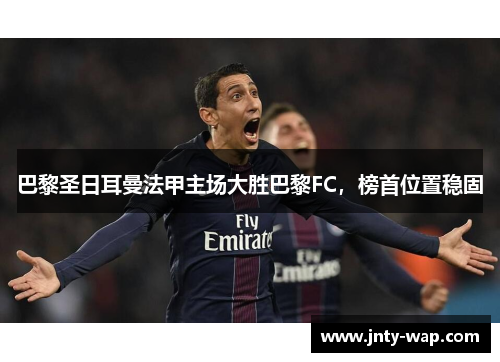 巴黎圣日耳曼法甲主场大胜巴黎FC，榜首位置稳固