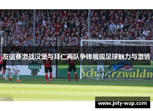 友谊赛激战汉堡与拜仁两队争锋展现足球魅力与激情
