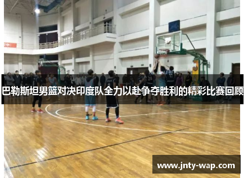 巴勒斯坦男篮对决印度队全力以赴争夺胜利的精彩比赛回顾