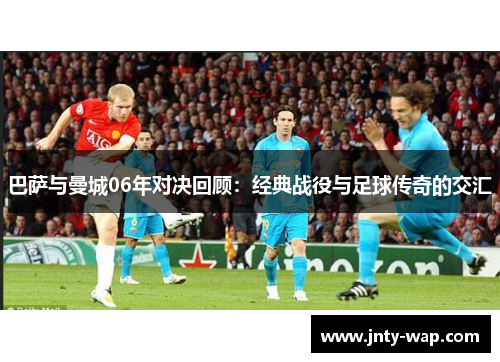 巴萨与曼城06年对决回顾：经典战役与足球传奇的交汇