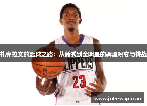 扎克拉文的篮球之路：从新秀到全明星的辉煌蜕变与挑战