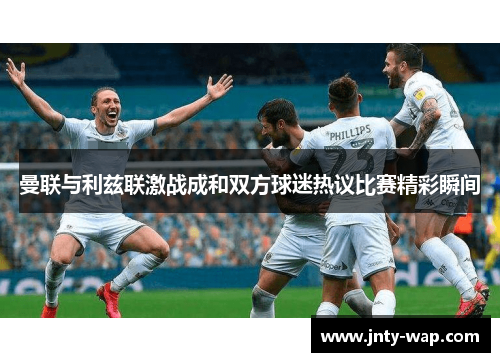 曼联与利兹联激战成和双方球迷热议比赛精彩瞬间