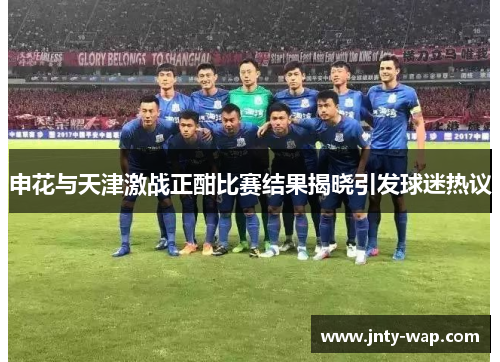 申花与天津激战正酣比赛结果揭晓引发球迷热议