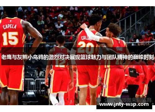 老鹰与灰熊小乌鸦的激烈对决展现篮球魅力与团队精神的巅峰时刻